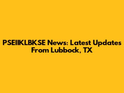 PSEIIKLBKSE News: Latest Updates From Lubbock, TX