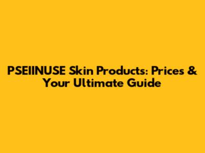 PSEIINUSE Skin Products: Prices & Your Ultimate Guide