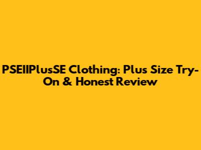 PSEIIPlusSE Clothing: Plus Size Try-On & Honest Review
