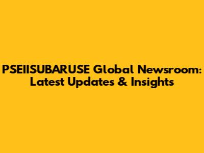 PSEIISUBARUSE Global Newsroom: Latest Updates & Insights