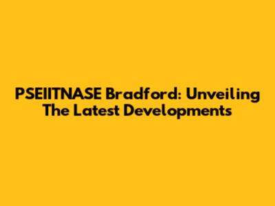 PSEIITNASE Bradford: Unveiling The Latest Developments