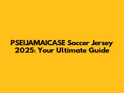 PSEIJAMAICASE Soccer Jersey 2025: Your Ultimate Guide