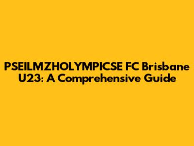PSEILMZHOLYMPICSE FC Brisbane U23: A Comprehensive Guide