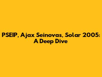 PSEIP, Ajax Seinovas, Solar 2005: A Deep Dive