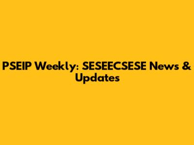 PSEIP Weekly: SESEECSESE News & Updates