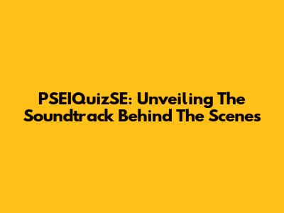 PSEIQuizSE: Unveiling The Soundtrack Behind The Scenes