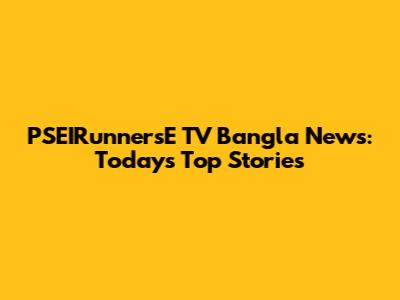PSEIRunnersE TV Bangla News: Today's Top Stories