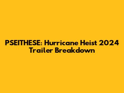 PSEITHESE: Hurricane Heist 2024 Trailer Breakdown