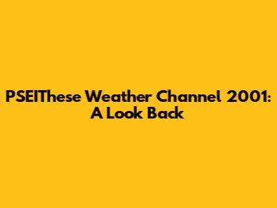 PSEIThese Weather Channel 2001: A Look Back