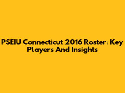 PSEIU Connecticut 2016 Roster: Key Players And Insights