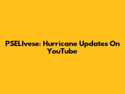 PSELIvese: Hurricane Updates On YouTube