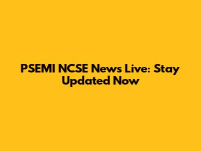PSEMI NCSE News Live: Stay Updated Now