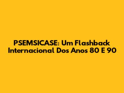 PSEMSICASE: Um Flashback Internacional Dos Anos 80 E 90