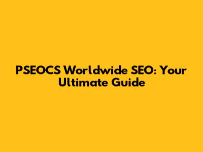 PSEOCS Worldwide SEO: Your Ultimate Guide