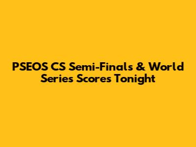 PSEOS CS Semi-Finals & World Series Scores Tonight