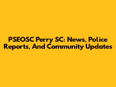 PSEOSC Perry SC: News, Police Reports, And Community Updates