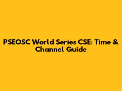 PSEOSC World Series CSE: Time & Channel Guide