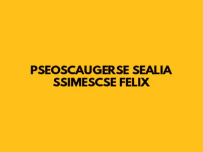 PSEOSCAUGERSE SEALIA SSIMESCSE FELIX