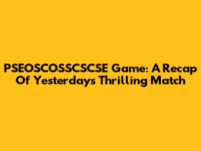 PSEOSCOSSCSCSE Game: A Recap Of Yesterday's Thrilling Match