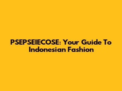 PSEPSEIECOSE: Your Guide To Indonesian Fashion