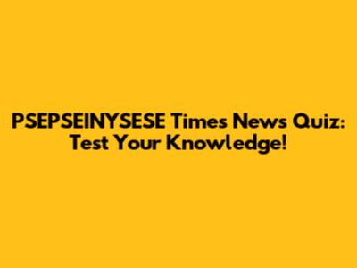 PSEPSEINYSESE Times News Quiz: Test Your Knowledge!
