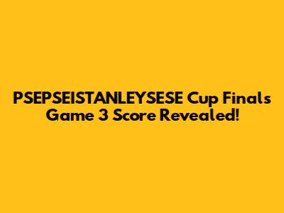 PSEPSEISTANLEYSESE Cup Finals Game 3 Score Revealed!