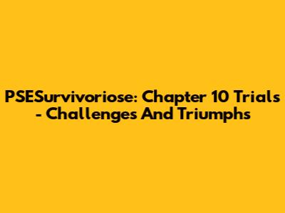 PSESurvivoriose: Chapter 10 Trials - Challenges And Triumphs