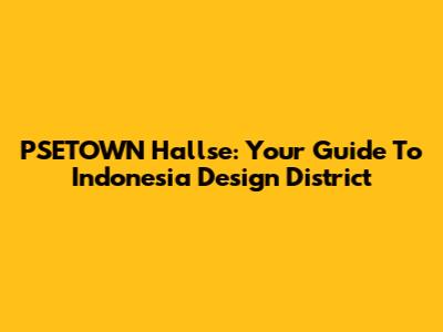 PSETOWN Hallse: Your Guide To Indonesia Design District