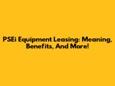 PSEi Equipment Leasing: Meaning, Benefits, And More!