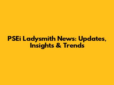 PSEi Ladysmith News: Updates, Insights & Trends