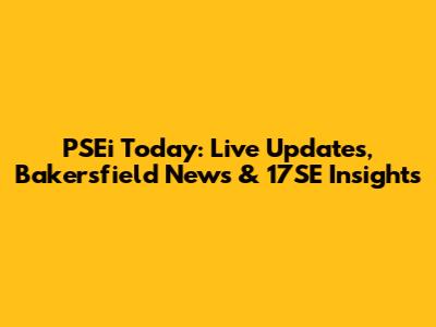 PSEi Today: Live Updates, Bakersfield News & 17SE Insights