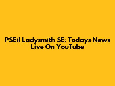 PSEiI Ladysmith SE: Today's News Live On YouTube
