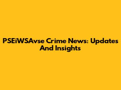 PSEiWSAvse Crime News: Updates And Insights
