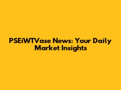 PSEiWTVase News: Your Daily Market Insights