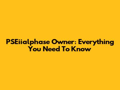 PSEiialphase Owner: Everything You Need To Know