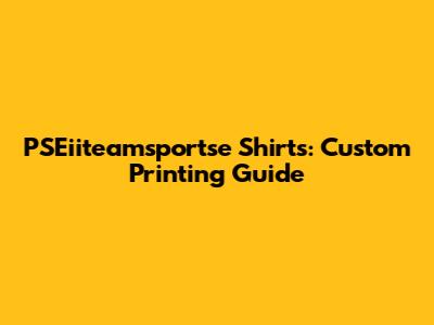 PSEiiteamsportse Shirts: Custom Printing Guide