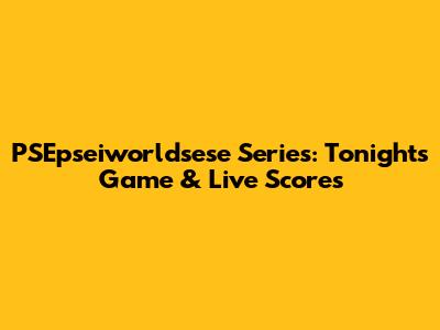 PSEpseiworldsese Series: Tonight's Game & Live Scores