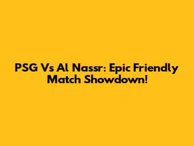 PSG Vs Al Nassr: Epic Friendly Match Showdown!