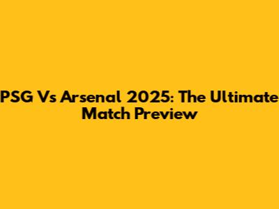 PSG Vs Arsenal 2025: The Ultimate Match Preview