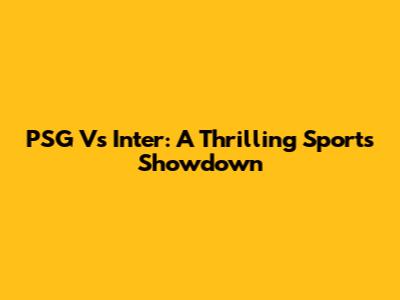PSG Vs Inter: A Thrilling Sports Showdown