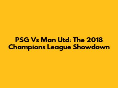 PSG Vs Man Utd: The 2018 Champions League Showdown