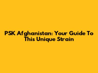 PSK Afghanistan: Your Guide To This Unique Strain
