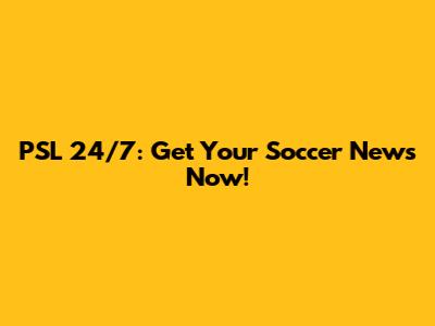 PSL 24/7: Get Your Soccer News Now!