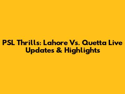 PSL Thrills: Lahore Vs. Quetta Live Updates & Highlights
