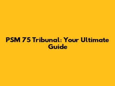 PSM 75 Tribunal: Your Ultimate Guide