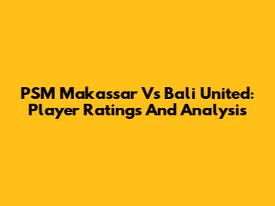 PSM Makassar Vs Bali United: Player Ratings And Analysis