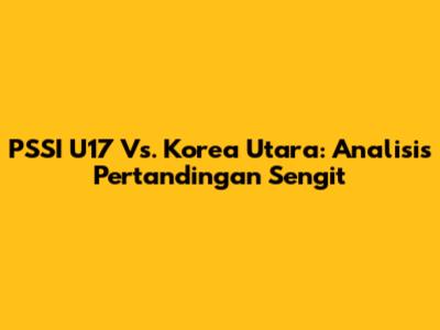 PSSI U17 Vs. Korea Utara: Analisis Pertandingan Sengit