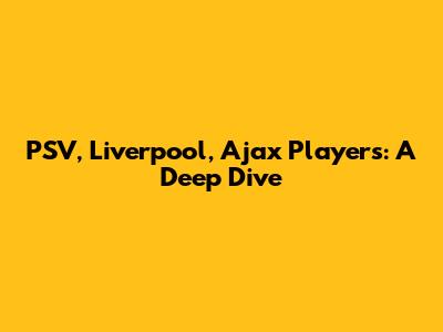 PSV, Liverpool, Ajax Players: A Deep Dive