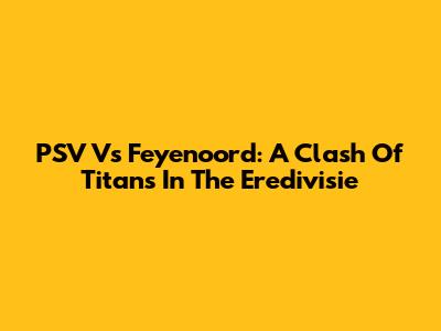 PSV Vs Feyenoord: A Clash Of Titans In The Eredivisie