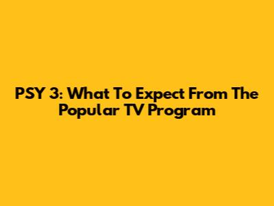 PSY 3: What To Expect From The Popular TV Program